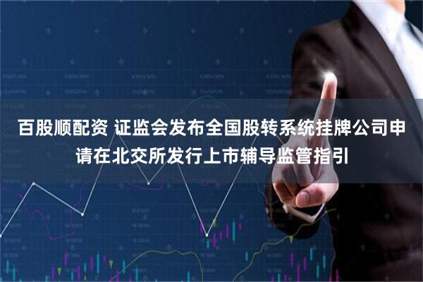 百股顺配资 证监会发布全国股转系统挂牌公司申请在北交所发行上市辅导监管指引