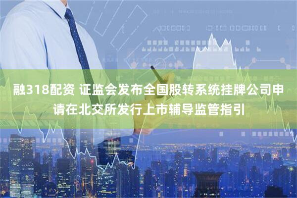 融318配资 证监会发布全国股转系统挂牌公司申请在北交所发行上市辅导监管指引