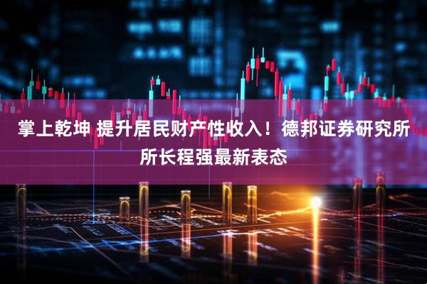 掌上乾坤 提升居民财产性收入！德邦证券研究所所长程强最新表态