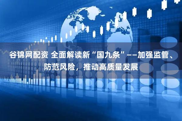谷锦网配资 全面解读新“国九条”——加强监管、防范风险，推动高质量发展
