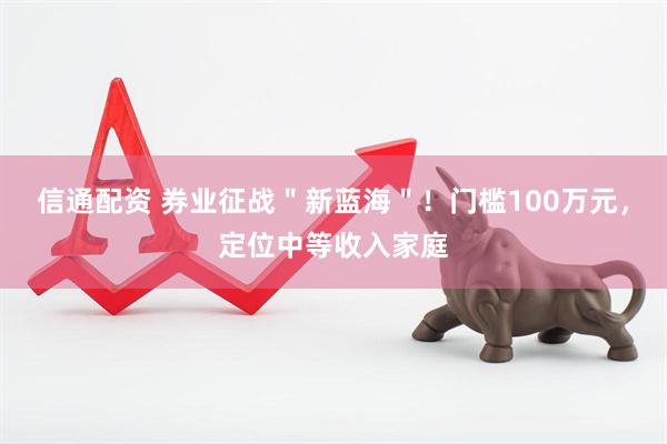 信通配资 券业征战＂新蓝海＂！门槛100万元，定位中等收入家庭