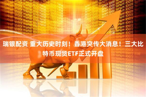 瑞银配资 重大历史时刻！香港突传大消息！三大比特币现货ETF正式开盘