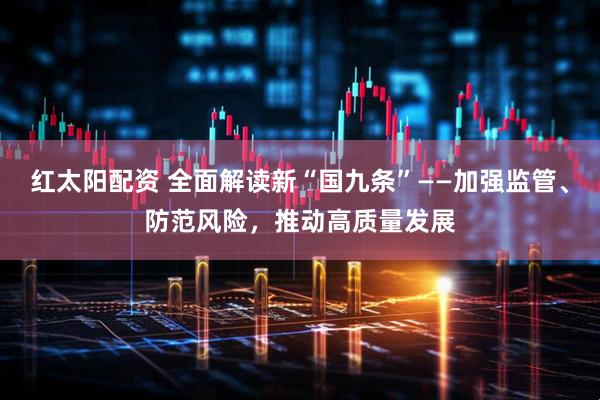 红太阳配资 全面解读新“国九条”——加强监管、防范风险，推动高质量发展