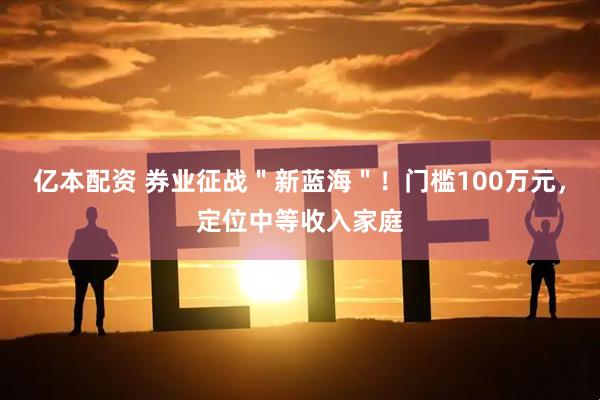 亿本配资 券业征战＂新蓝海＂！门槛100万元，定位中等收入家庭