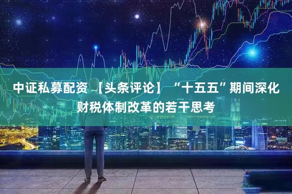 中证私募配资 【头条评论】 “十五五”期间深化财税体制改革的若干思考