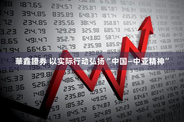 華鑫證券 以实际行动弘扬“中国—中亚精神”
