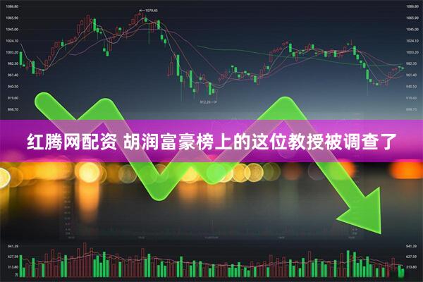 红腾网配资 胡润富豪榜上的这位教授被调查了