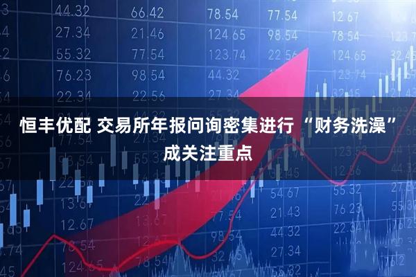 恒丰优配 交易所年报问询密集进行 “财务洗澡”成关注重点
