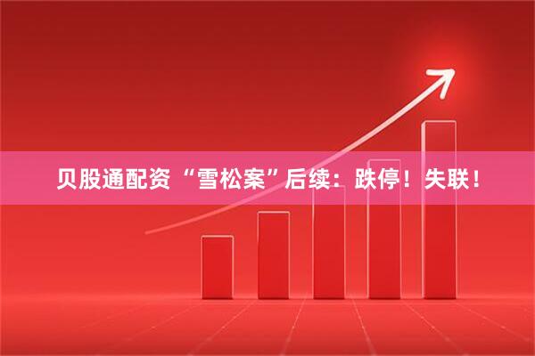 贝股通配资 “雪松案”后续：跌停！失联！