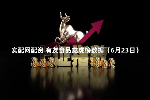 实配网配资 有友食品龙虎榜数据（6月23日）