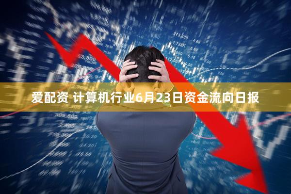 爱配资 计算机行业6月23日资金流向日报