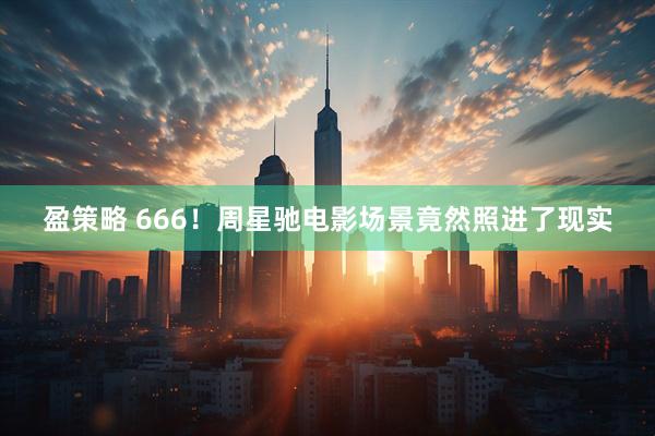 盈策略 666！周星驰电影场景竟然照进了现实