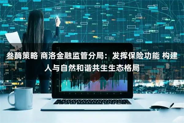 叁酶策略 商洛金融监管分局：发挥保险功能 构建人与自然和谐共生生态格局