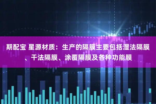 期配宝 星源材质：生产的隔膜主要包括湿法隔膜、干法隔膜、涂覆隔膜及各种功能膜
