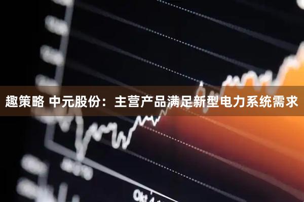 趣策略 中元股份：主营产品满足新型电力系统需求