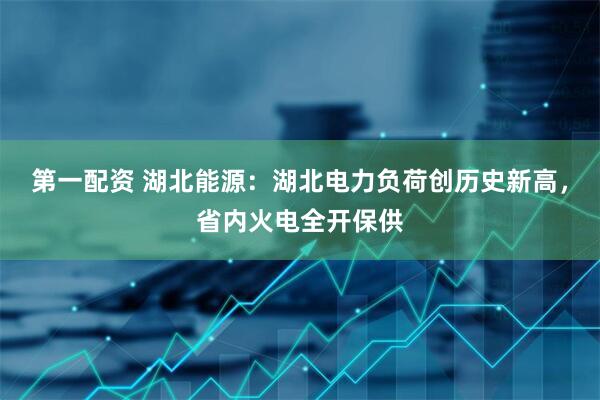 第一配资 湖北能源：湖北电力负荷创历史新高，省内火电全开保供