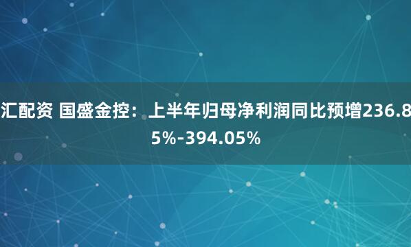 汇配资 国盛金控：上半年归母净利润同比预增236.85%-394.05%