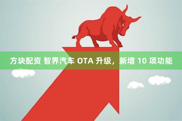 方块配资 智界汽车 OTA 升级，新增 10 项功能