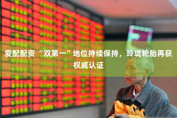 爱配配资 “双第一”地位持续保持，玲珑轮胎再获权威认证