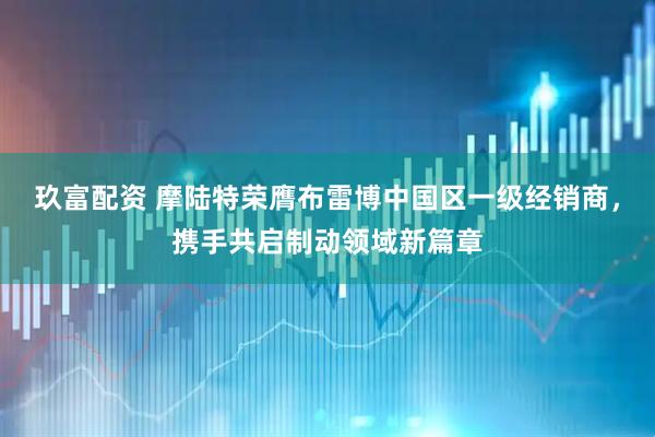 玖富配资 摩陆特荣膺布雷博中国区一级经销商，携手共启制动领域新篇章