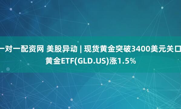 一对一配资网 美股异动 | 现货黄金突破3400美元关口 黄金ETF(GLD.US)涨1.5%