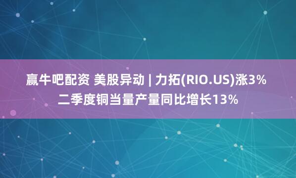 赢牛吧配资 美股异动 | 力拓(RIO.US)涨3% 二季度铜当量产量同比增长13%