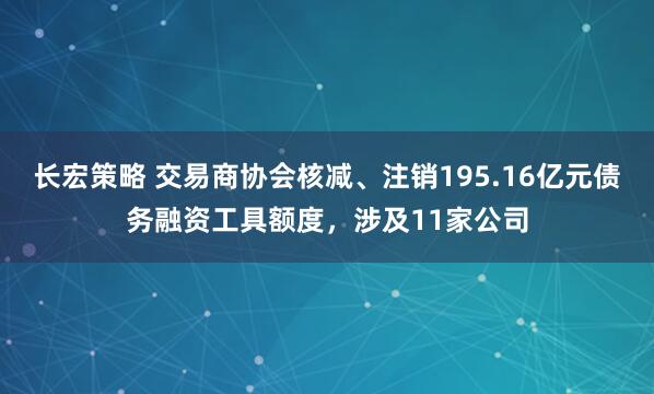 长宏策略 交易商协会核减、注销195.16亿元债务融资工具额度，涉及11家公司