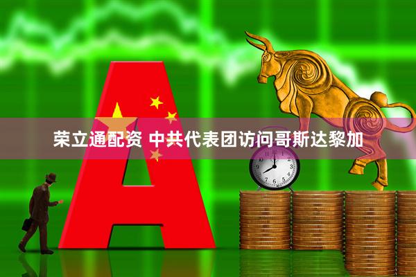 荣立通配资 中共代表团访问哥斯达黎加