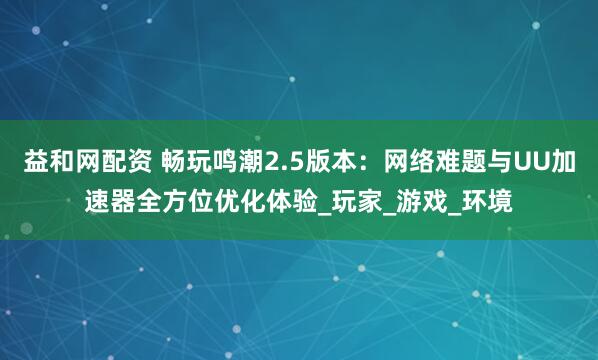 益和网配资 畅玩鸣潮2.5版本：网络难题与UU加速器全方位优化体验_玩家_游戏_环境
