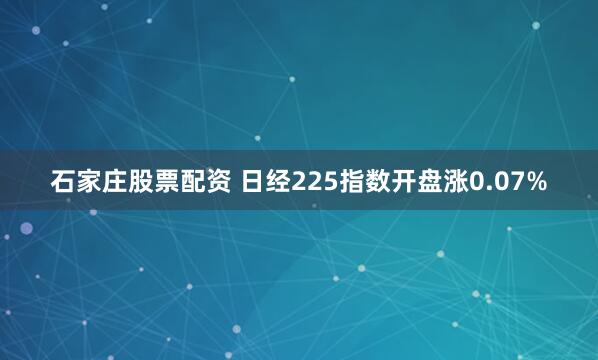 石家庄股票配资 日经225指数开盘涨0.07%