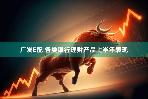 广发E配 各类银行理财产品上半年表现