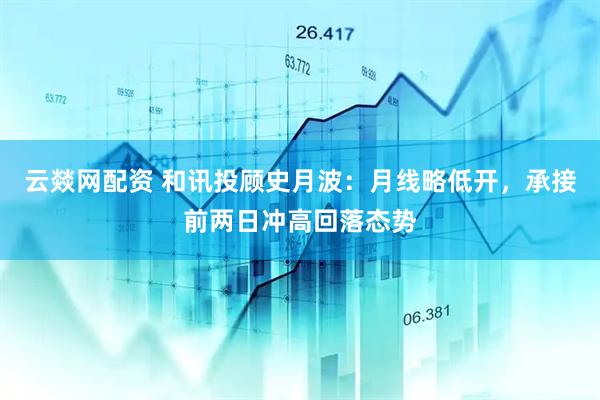 云燚网配资 和讯投顾史月波：月线略低开，承接前两日冲高回落态势