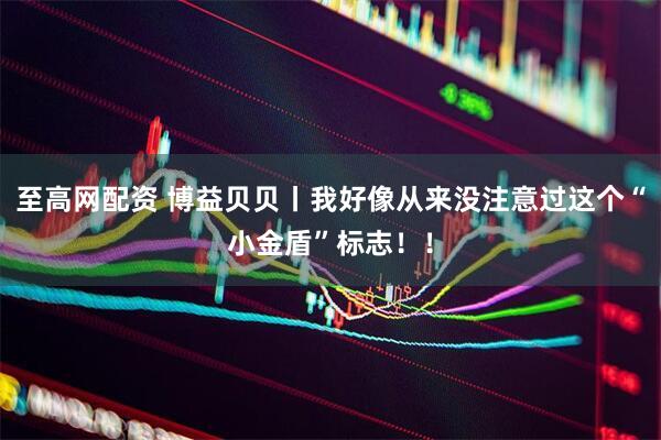 至高网配资 博益贝贝丨我好像从来没注意过这个“小金盾”标志！！