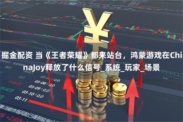 掘金配资 当《王者荣耀》都来站台，鸿蒙游戏在ChinaJoy释放了什么信号_系统_玩家_场景