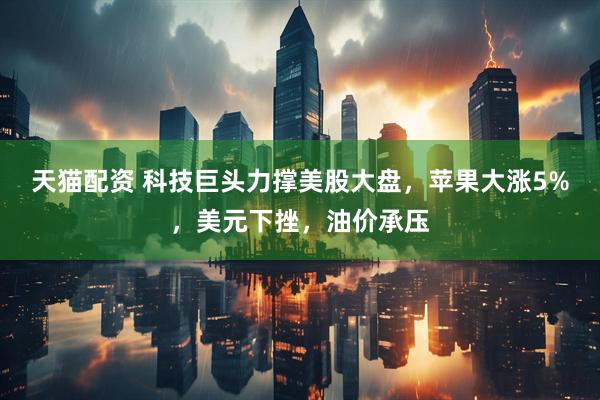 天猫配资 科技巨头力撑美股大盘，苹果大涨5%，美元下挫，油价承压