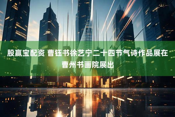 股赢宝配资 曹钰书徐艺宁二十四节气诗作品展在曹州书画院展出
