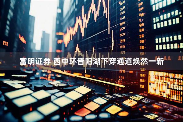 富明证券 西中环晋阳湖下穿通道焕然一新