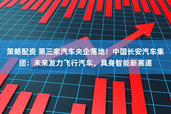 策略配资 第三家汽车央企落地！中国长安汽车集团：未来发力飞行汽车、具身智能新赛道