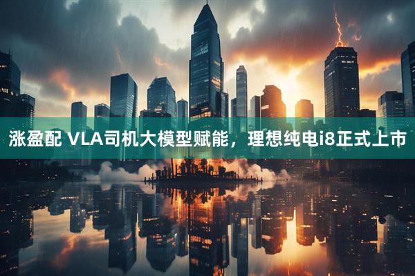 涨盈配 VLA司机大模型赋能，理想纯电i8正式上市