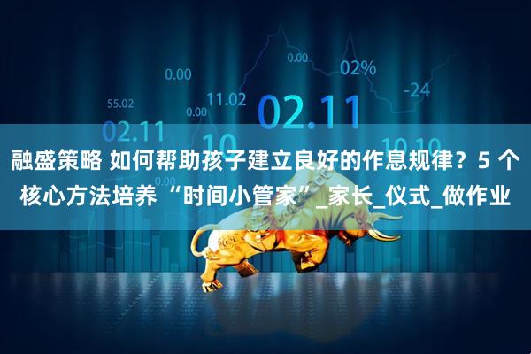 融盛策略 如何帮助孩子建立良好的作息规律？5 个核心方法培养 “时间小管家”_家长_仪式_做作业