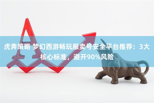 虎奔策略 梦幻西游畅玩服卖号安全平台推荐：3大核心标准，避开90%风险