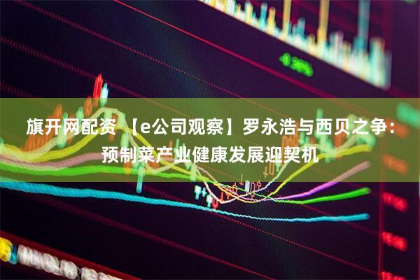 旗开网配资 【e公司观察】罗永浩与西贝之争：预制菜产业健康发展迎契机