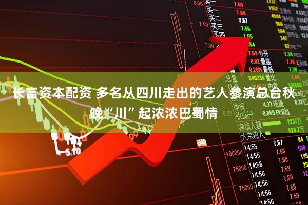 长富资本配资 多名从四川走出的艺人参演总台秋晚“川”起浓浓巴蜀情
